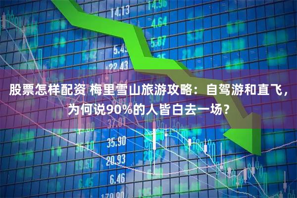 股票怎样配资 梅里雪山旅游攻略：自驾游和直飞，为何说90%的人皆白去一场？