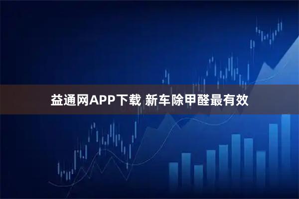 益通网APP下载 新车除甲醛最有效