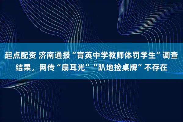 起点配资 济南通报“育英中学教师体罚学生”调查结果，网传“扇耳光”“趴地捡桌牌”不存在