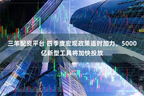 三羊配资平台 四季度宏观政策适时加力，5000亿新型工具将加快投放