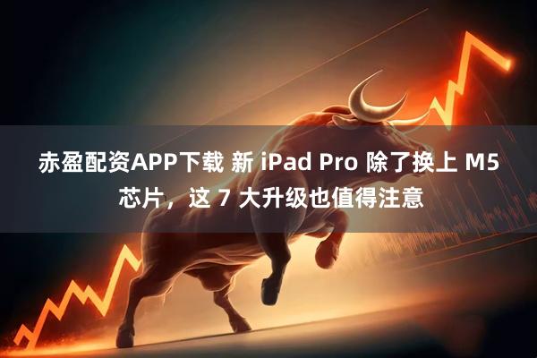 赤盈配资APP下载 新 iPad Pro 除了换上 M5 芯片，这 7 大升级也值得注意