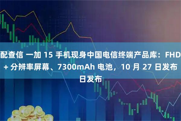 配查信 一加 15 手机现身中国电信终端产品库：FHD+ 分辨率屏幕、7300mAh 电池，10 月 27 日发布