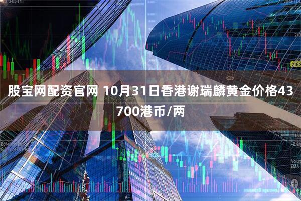 股宝网配资官网 10月31日香港谢瑞麟黄金价格43700港币/两