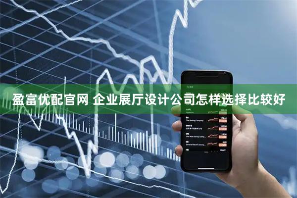 盈富优配官网 企业展厅设计公司怎样选择比较好