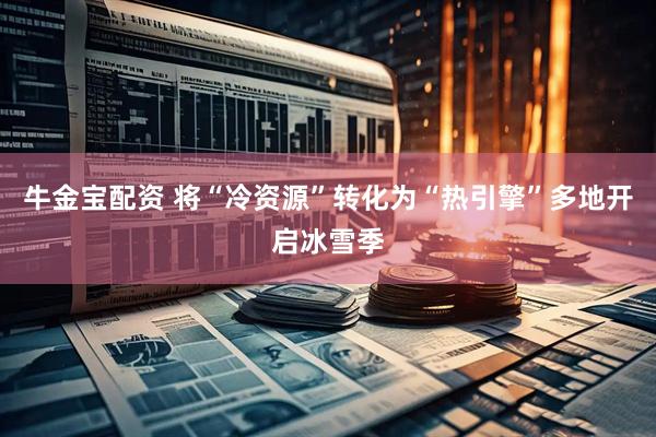 牛金宝配资 将“冷资源”转化为“热引擎”多地开启冰雪季