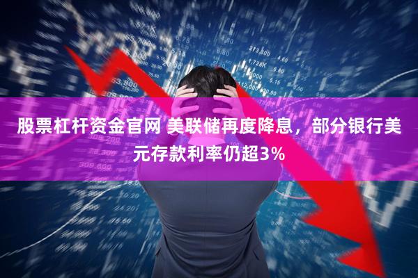 股票杠杆资金官网 美联储再度降息，部分银行美元存款利率仍超3%