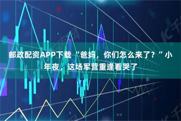 邮政配资APP下载 “爸妈，你们怎么来了？”小年夜，这场军营重逢看哭了