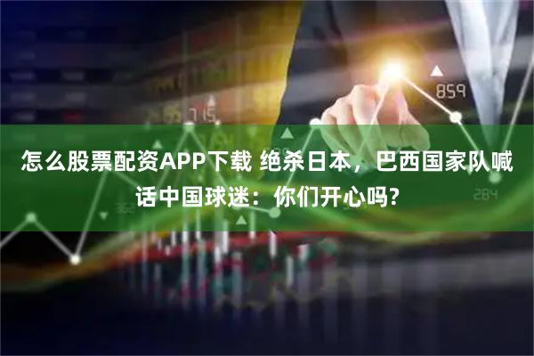 怎么股票配资APP下载 绝杀日本，巴西国家队喊话中国球迷：你们开心吗?