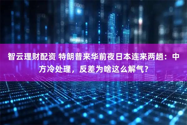 智云理财配资 特朗普来华前夜日本连来两趟：中方冷处理，反差为啥这么解气？