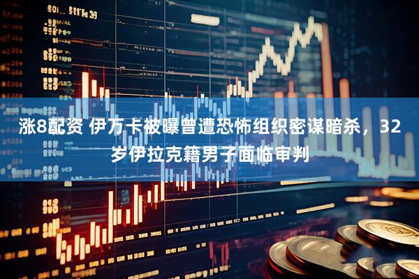 涨8配资 伊万卡被曝曾遭恐怖组织密谋暗杀，32岁伊拉克籍男子面临审判