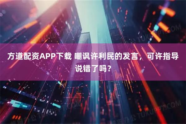 方道配资APP下载 嘲讽许利民的发言，可许指导说错了吗？