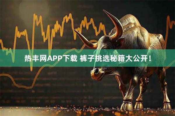 热丰网APP下载 裤子挑选秘籍大公开！