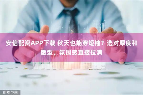安信配资APP下载 秋天也能穿短袖？选对厚度和版型，氛围感直接拉满